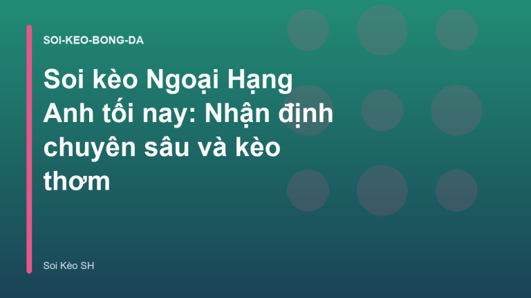 Soi kèo Ngoại Hạng Anh tối nay: Nhận định chuyên sâu và kèo thơm